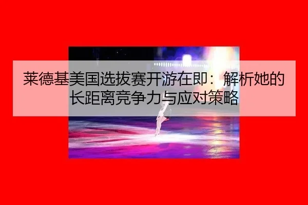 莱德基美国选拔赛开游在即：解析她的长距离竞争力与应对策略 - j9 game