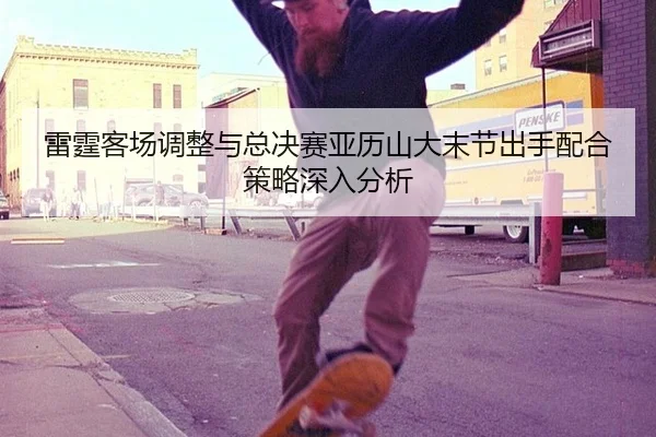 雷霆客场调整与总决赛亚历山大末节出手配合策略深入分析