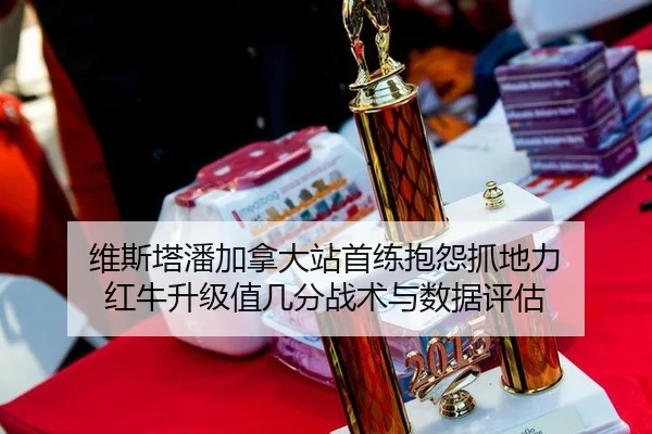 维斯塔潘加拿大站首练抱怨抓地力 红牛升级值几分战术与数据评估（j9 game）