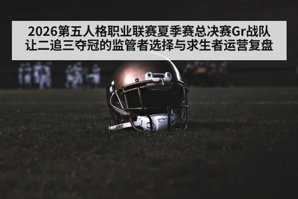 2026第五人格职业联赛夏季赛总决赛Gr战队让二追三夺冠的监管者选择与求生者运营复盘 - j9 game