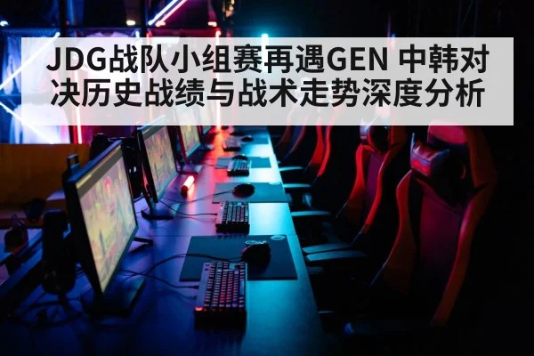 JDG战队小组赛再遇GEN 中韩对决历史战绩与战术走势深度分析 - j9 game