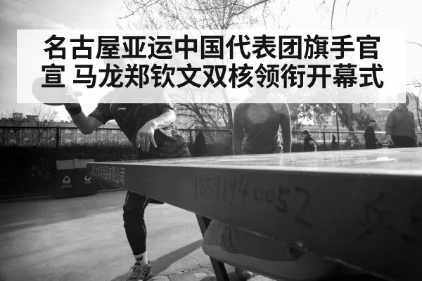 名古屋亚运中国代表团旗手官宣 马龙郑钦文双核领衔开幕式(j9 game)