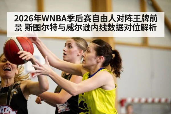 2026年WNBA季后赛自由人对阵王牌前景 斯图尔特与威尔逊内线数据对位解析