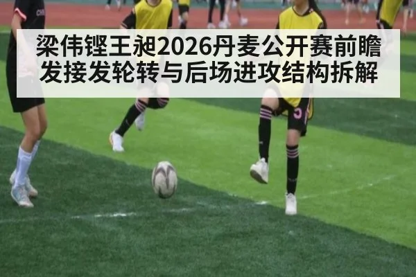 梁伟铿王昶2026丹麦公开赛前瞻 发接发轮转与后场进攻结构拆解 | j9 game