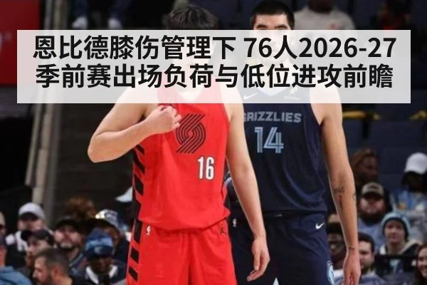恩比德膝伤管理下 76人2026-27季前赛出场负荷与低位进攻前瞻 - j9 game