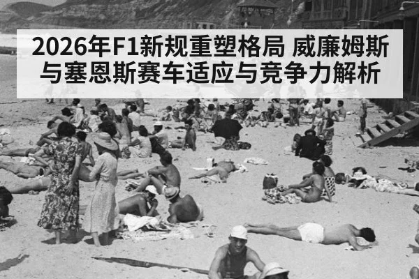 2026年F1新规重塑格局 威廉姆斯与塞恩斯赛车适应与竞争力解析 - j9 game
