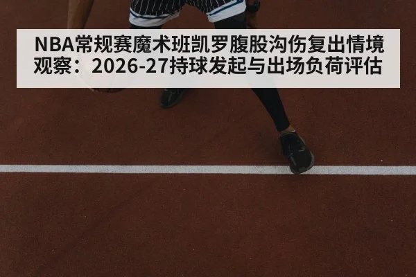 NBA常规赛魔术班凯罗腹股沟伤复出情境观察：2026-27持球发起与出场负荷评估